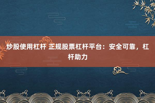 炒股使用杠杆 正规股票杠杆平台：安全可靠，杠杆助力