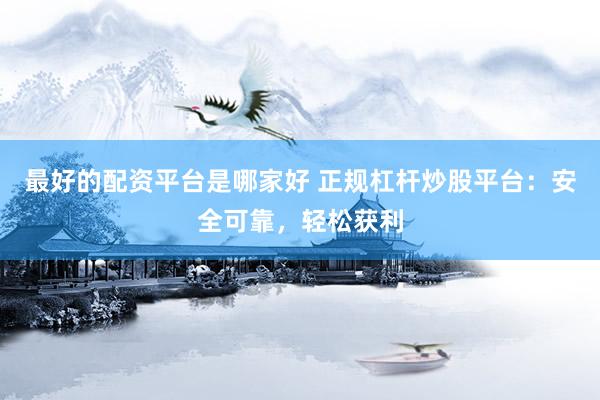 最好的配资平台是哪家好 正规杠杆炒股平台：安全可靠，轻松获利