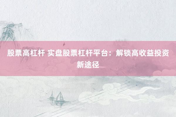 股票高杠杆 实盘股票杠杆平台：解锁高收益投资新途径