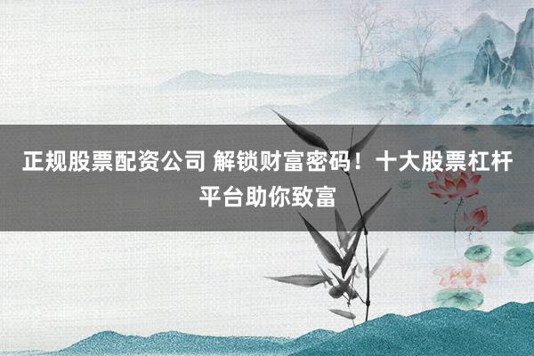 正规股票配资公司 解锁财富密码！十大股票杠杆平台助你致富