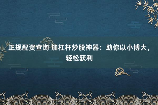 正规配资查询 加杠杆炒股神器：助你以小博大，轻松获利