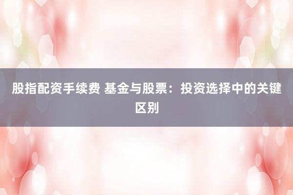 股指配资手续费 基金与股票：投资选择中的关键区别