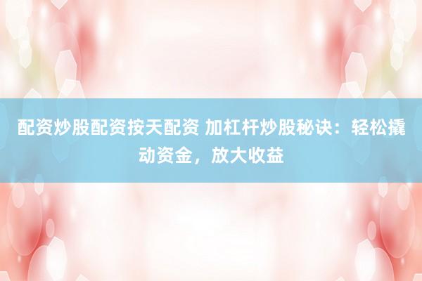 配资炒股配资按天配资 加杠杆炒股秘诀：轻松撬动资金，放大收益