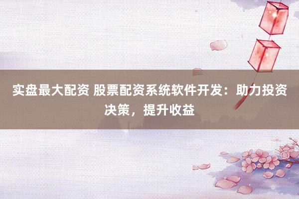 实盘最大配资 股票配资系统软件开发：助力投资决策，提升收益