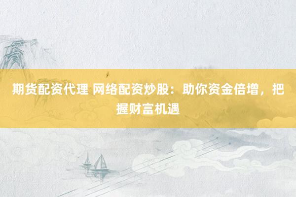 期货配资代理 网络配资炒股：助你资金倍增，把握财富机遇