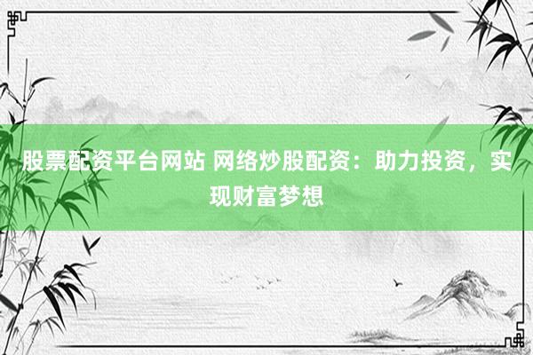 股票配资平台网站 网络炒股配资：助力投资，实现财富梦想