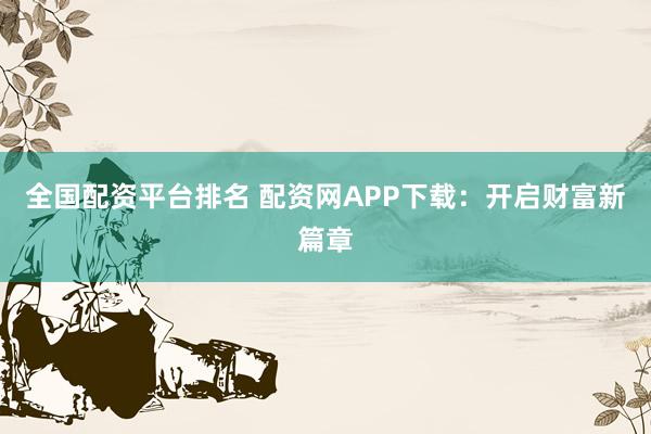 全国配资平台排名 配资网APP下载：开启财富新篇章