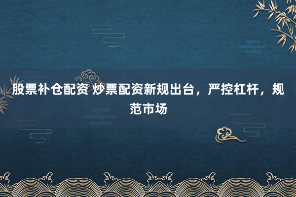 股票补仓配资 炒票配资新规出台，严控杠杆，规范市场