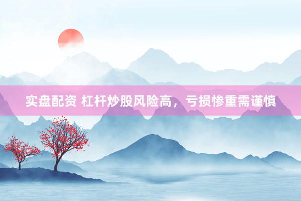 实盘配资 杠杆炒股风险高，亏损惨重需谨慎
