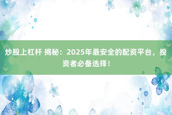 炒股上杠杆 揭秘：2025年最安全的配资平台，投资者必备选择！