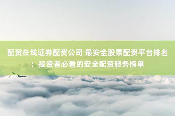 配资在线证券配资公司 最安全股票配资平台排名：投资者必看的安全配资服务榜单