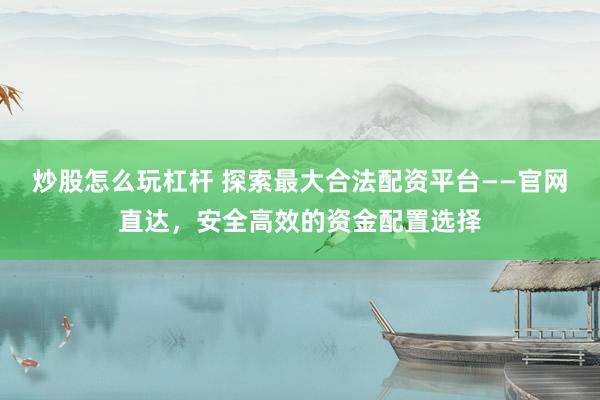 炒股怎么玩杠杆 探索最大合法配资平台——官网直达，安全高效的资金配置选择