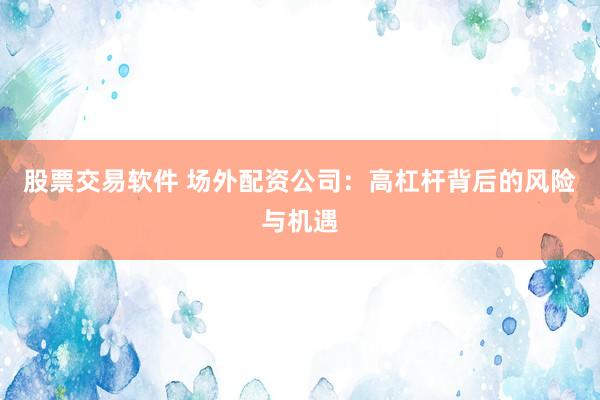股票交易软件 场外配资公司：高杠杆背后的风险与机遇