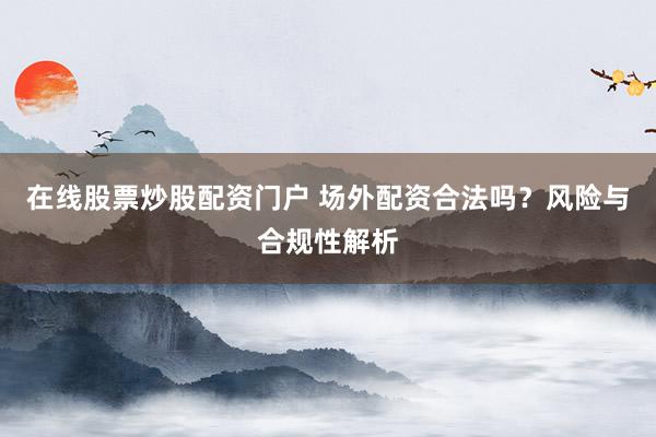 在线股票炒股配资门户 场外配资合法吗？风险与合规性解析