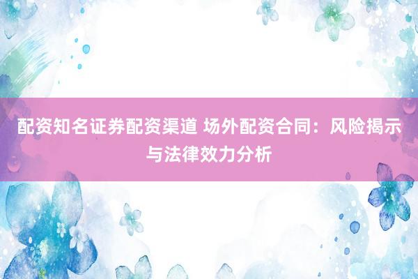 配资知名证券配资渠道 场外配资合同：风险揭示与法律效力分析