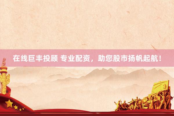 在线巨丰投顾 专业配资，助您股市扬帆起航！