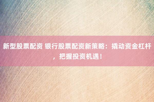 新型股票配资 银行股票配资新策略：撬动资金杠杆，把握投资机遇！