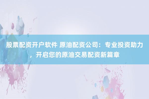 股票配资开户软件 原油配资公司：专业投资助力，开启您的原油交易配资新篇章