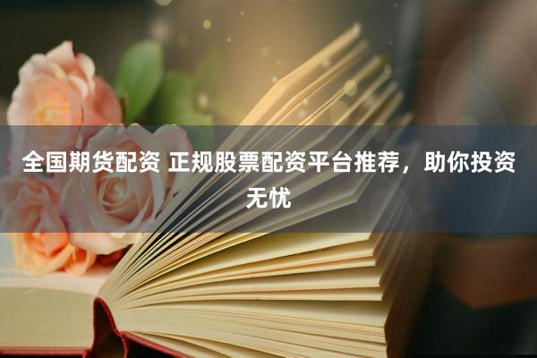 全国期货配资 正规股票配资平台推荐，助你投资无忧