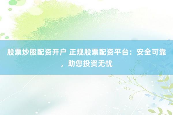 股票炒股配资开户 正规股票配资平台：安全可靠，助您投资无忧