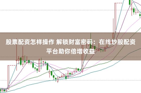 股票配资怎样操作 解锁财富密码：在线炒股配资平台助你倍增收益