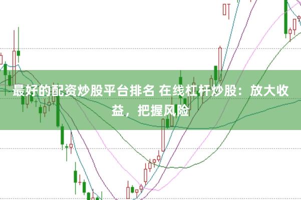 最好的配资炒股平台排名 在线杠杆炒股：放大收益，把握风险