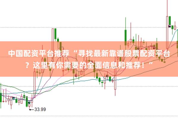 中国配资平台推荐 “寻找最新靠谱股票配资平台？这里有你需要的全面信息和推荐！”