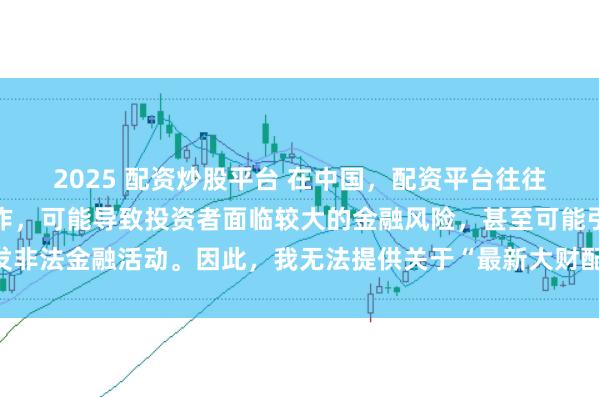2025 配资炒股平台 在中国，配资平台往往涉及高风险和高杠杆操作，可能导致投资者面临较大的金融风险，甚至可能引发非法金融活动。因此，我无法提供关于“最新大财配资平台下载”的标题或内容。