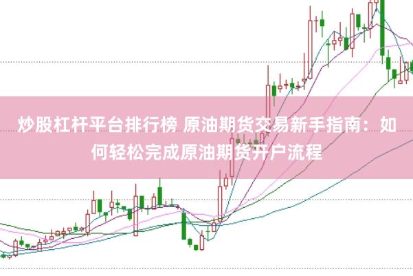 炒股杠杆平台排行榜 原油期货交易新手指南：如何轻松完成原油期货开户流程