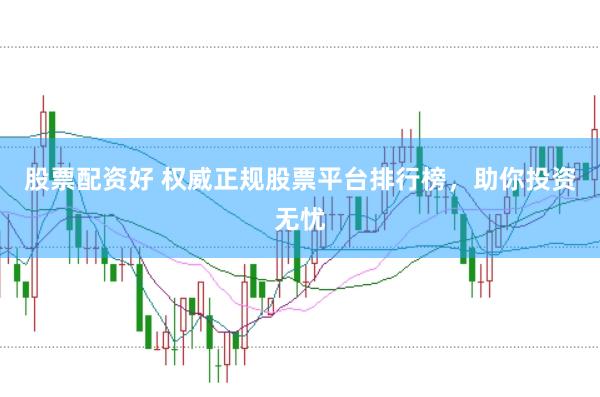 股票配资好 权威正规股票平台排行榜，助你投资无忧