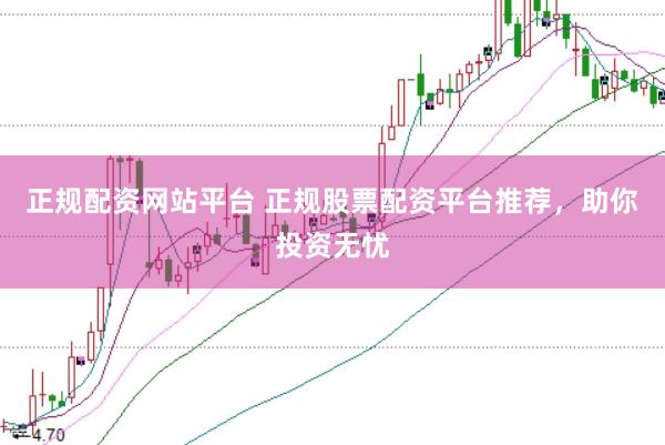 正规配资网站平台 正规股票配资平台推荐，助你投资无忧