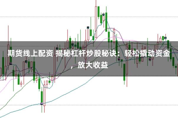 期货线上配资 揭秘杠杆炒股秘诀：轻松撬动资金，放大收益