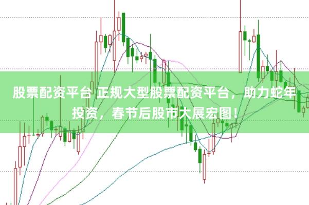 股票配资平台 正规大型股票配资平台，助力蛇年投资，春节后股市大展宏图！