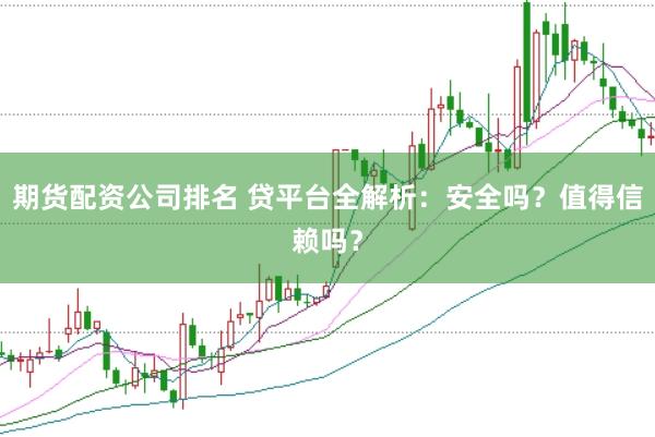 期货配资公司排名 贷平台全解析：安全吗？值得信赖吗？