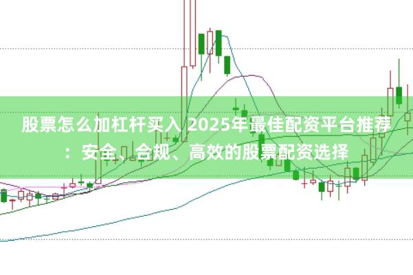 股票怎么加杠杆买入 2025年最佳配资平台推荐：安全、合规、高效的股票配资选择