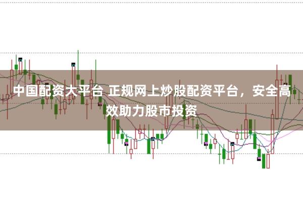 中国配资大平台 正规网上炒股配资平台，安全高效助力股市投资