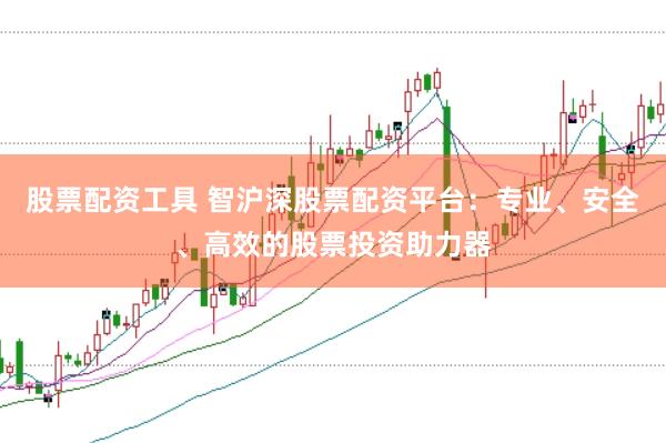 股票配资工具 智沪深股票配资平台：专业、安全、高效的股票投资助力器