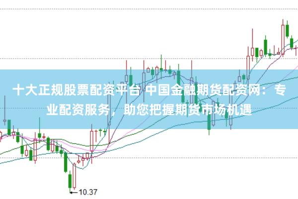 十大正规股票配资平台 中国金融期货配资网：专业配资服务，助您把握期货市场机遇