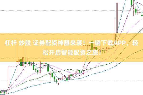 杠杆 炒股 证券配资神器来袭！一键下载APP，轻松开启智能配资之旅！