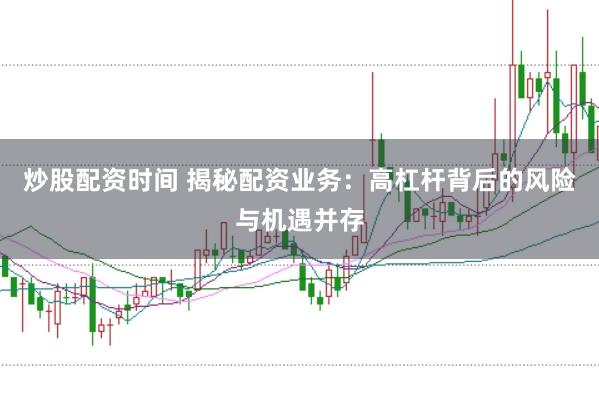 炒股配资时间 揭秘配资业务：高杠杆背后的风险与机遇并存