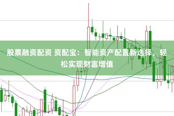 股票融资配资 资配宝：智能资产配置新选择，轻松实现财富增值
