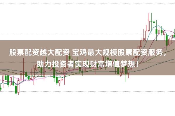 股票配资越大配资 宝鸡最大规模股票配资服务，助力投资者实现财富增值梦想！