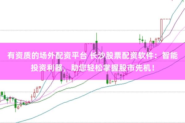 有资质的场外配资平台 长沙股票配资软件：智能投资利器，助您轻松掌握股市先机！