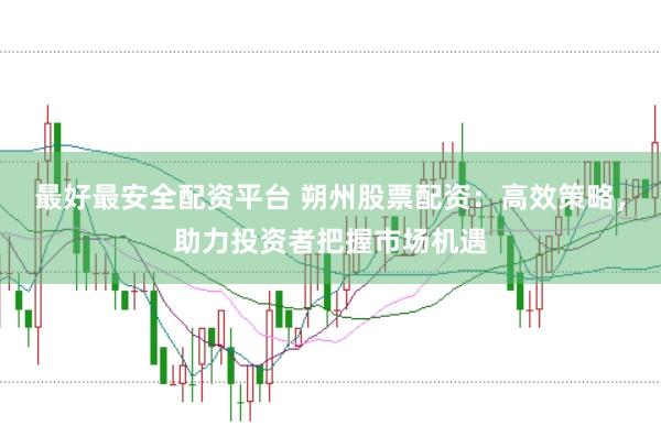 最好最安全配资平台 朔州股票配资：高效策略，助力投资者把握市场机遇