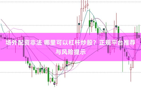 场外配资非法 哪里可以杠杆炒股？正规平台推荐与风险提示