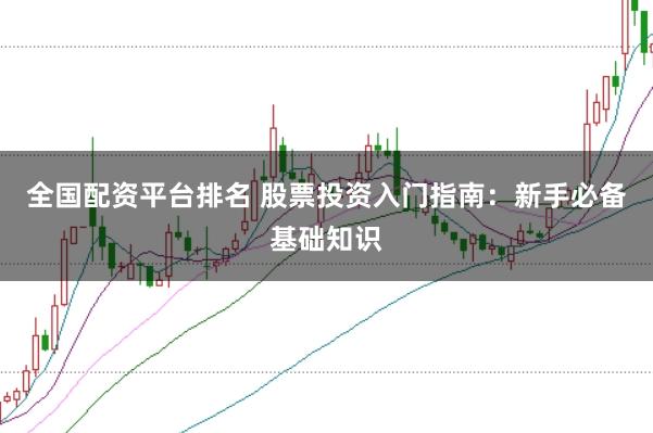 全国配资平台排名 股票投资入门指南：新手必备基础知识
