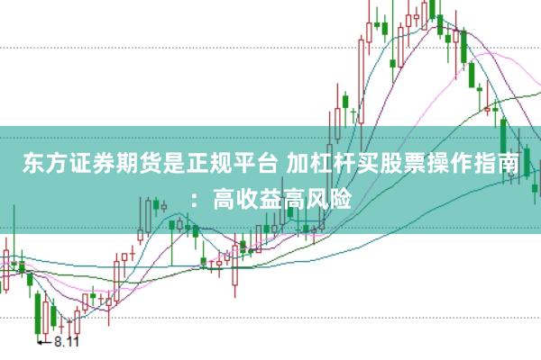 东方证券期货是正规平台 加杠杆买股票操作指南：高收益高风险