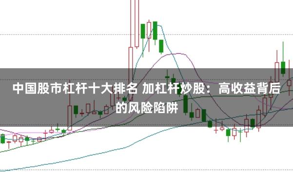 中国股市杠杆十大排名 加杠杆炒股：高收益背后的风险陷阱