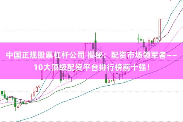 中国正规股票杠杆公司 揭秘：配资市场领军者——10大顶级配资平台排行榜前十强！