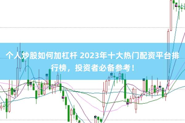 个人炒股如何加杠杆 2023年十大热门配资平台排行榜，投资者必备参考！